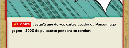 Un effet de carte disant : "Contre" Jusqu'a une de vos cartes Leader ou Personnage gagne +3000 de puissance pendant ce combat